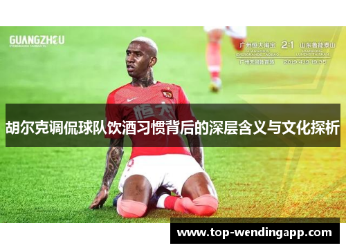 胡尔克调侃球队饮酒习惯背后的深层含义与文化探析 胡尔克调侃球队饮酒习惯背后的深层含义与文化探析