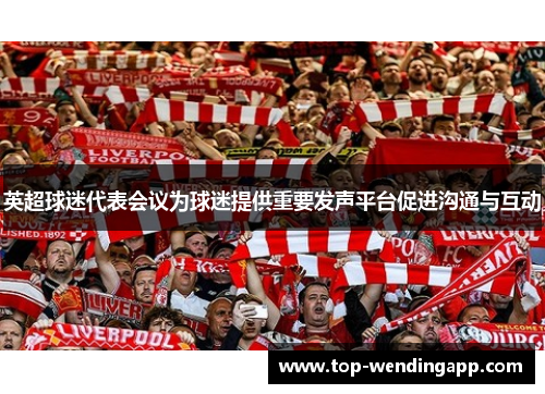 英超球迷代表会议为球迷提供重要发声平台促进沟通与互动
