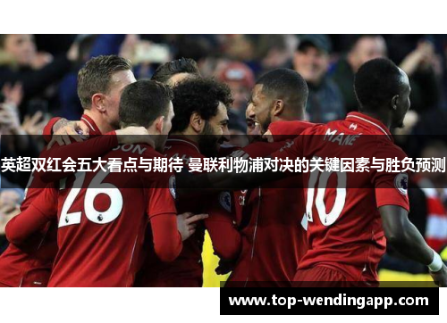 英超双红会五大看点与期待 曼联利物浦对决的关键因素与胜负预测