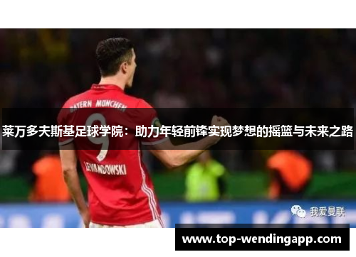 莱万多夫斯基足球学院:助力年轻前锋实现梦想的摇篮与未来之路 莱万多夫斯基足球学院:助力年轻前锋实现梦想的摇篮与未来之路