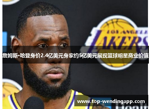 詹姆斯·哈登身价2.4亿美元身家约5亿美元展现篮球明星商业价值 詹姆斯·哈登身价2.4亿美元身家约5亿美元展现篮球明星商业价值