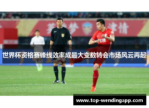 世界杯资格赛锋线效率成最大变数转会市场风云再起 世界杯资格赛锋线效率成最大变数转会市场风云再起