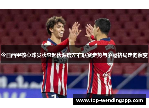 今日西甲核心球员状态起伏深度左右联赛走势与争冠格局走向演变 今日西甲核心球员状态起伏深度左右联赛走势与争冠格局走向演变