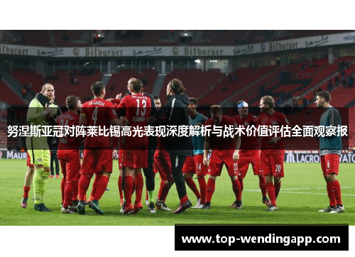 努涅斯亚冠对阵莱比锡高光表现深度解析与战术价值评估全面观察报 努涅斯亚冠对阵莱比锡高光表现深度解析与战术价值评估全面观察报