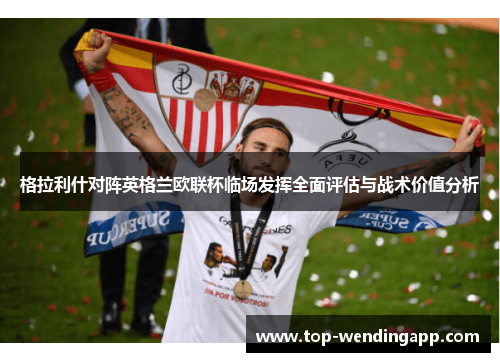 格拉利什对阵英格兰欧联杯临场发挥全面评估与战术价值分析 格拉利什对阵英格兰欧联杯临场发挥全面评估与战术价值分析