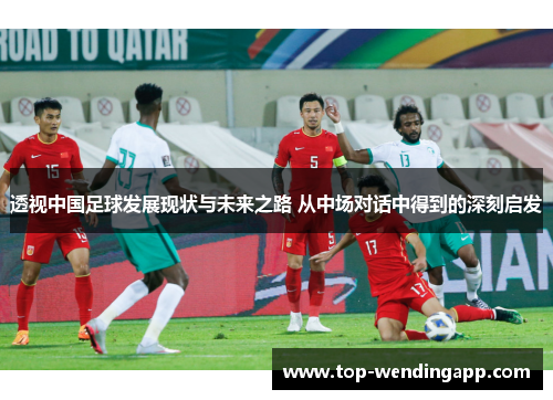 透视中国足球发展现状与未来之路 从中场对话中得到的深刻启发 透视中国足球发展现状与未来之路 从中场对话中得到的深刻启发