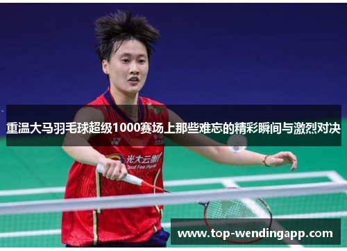 重温大马羽毛球超级1000赛场上那些难忘的精彩瞬间与激烈对决 重温大马羽毛球超级1000赛场上那些难忘的精彩瞬间与激烈对决