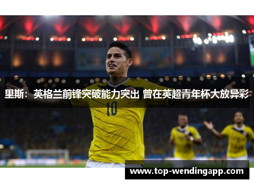 里斯:英格兰前锋突破能力突出 曾在英超青年杯大放异彩 里斯:英格兰前锋突破能力突出 曾在英超青年杯大放异彩