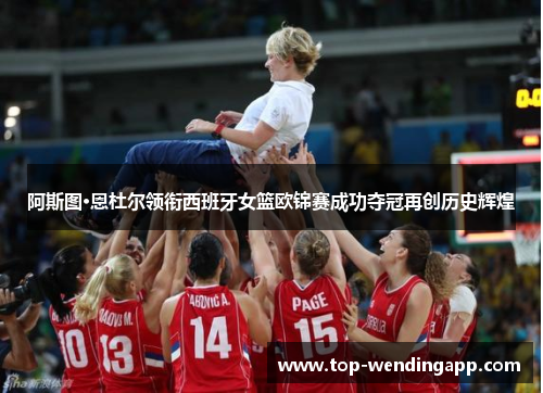阿斯图·恩杜尔领衔西班牙女篮欧锦赛成功夺冠再创历史辉煌 阿斯图·恩杜尔领衔西班牙女篮欧锦赛成功夺冠再创历史辉煌