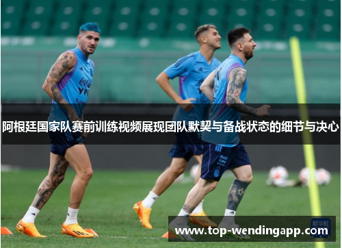 阿根廷国家队赛前训练视频展现团队默契与备战状态的细节与决心