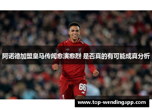 阿诺德加盟皇马传闻愈演愈烈 是否真的有可能成真分析