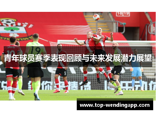 青年球员赛季表现回顾与未来发展潜力展望 青年球员赛季表现回顾与未来发展潜力展望