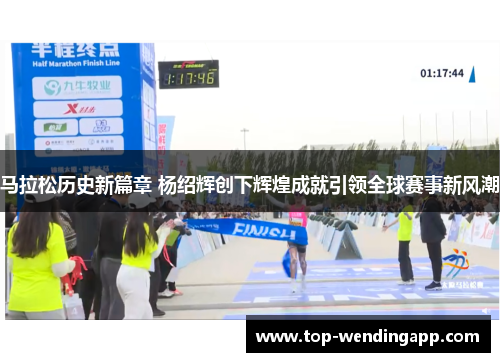 马拉松历史新篇章 杨绍辉创下辉煌成就引领全球赛事新风潮 马拉松历史新篇章 杨绍辉创下辉煌成就引领全球赛事新风潮
