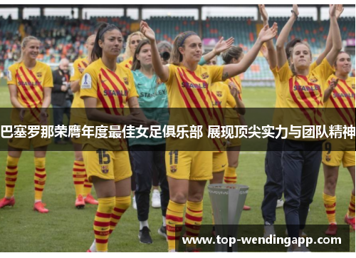 巴塞罗那荣膺年度最佳女足俱乐部 展现顶尖实力与团队精神 巴塞罗那荣膺年度最佳女足俱乐部 展现顶尖实力与团队精神
