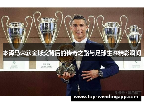 本泽马荣获金球奖背后的传奇之路与足球生涯精彩瞬间 本泽马荣获金球奖背后的传奇之路与足球生涯精彩瞬间
