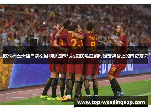 欧联杯五大经典战役回顾那些改写历史的热血瞬间足球舞台上的传奇对决
