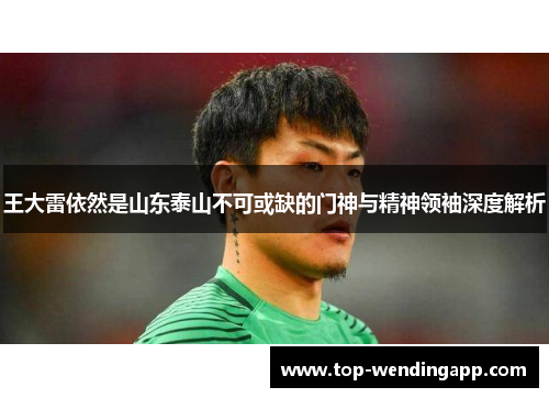 王大雷依然是山东泰山不可或缺的门神与精神领袖深度解析 王大雷依然是山东泰山不可或缺的门神与精神领袖深度解析